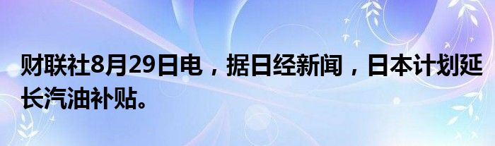 财联社8月29日电，据日经新闻，日本计划延长汽油补贴。