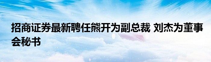 招商证券最新聘任熊开为副总裁 刘杰为董事会秘书