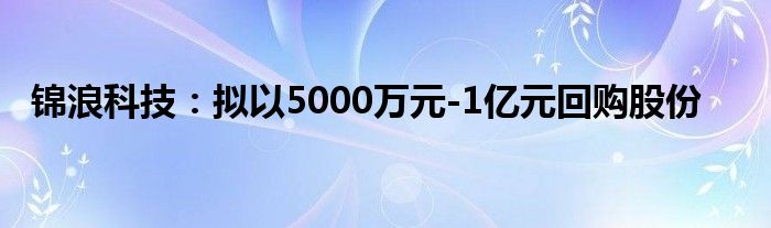 锦浪科技:拟以5000万元-1亿元回购股份
