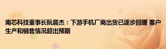 南芯科技董事长阮晨杰:下游手机厂商出货已逐步回暖 客户生产和销售情况超出预期