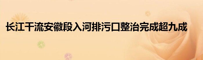 长江干流安徽段入河排污口整治完成超九成