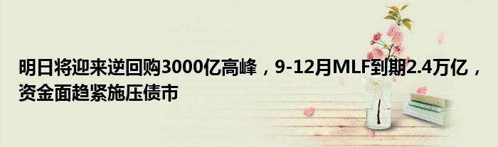 明日将迎来逆回购3000亿高峰,9-12月MLF到期2.4万亿,资金面趋紧施压债市
