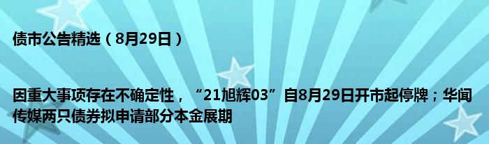 债市公告精选(8月29日)|因重大事项存在不确定性,“21旭辉03”自8月29日开市起停牌;华闻传媒两只债券拟申请部分本金展期