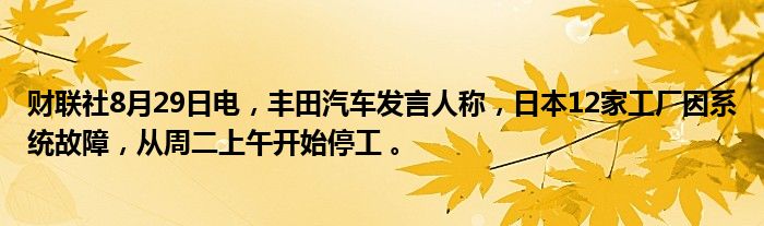 财联社8月29日电,丰田汽车发言人称,日本12家工厂因系统故障,从周二上午开始停工 。
