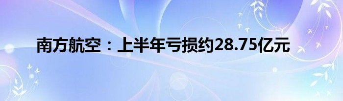 南方航空:上半年亏损约28.75亿元