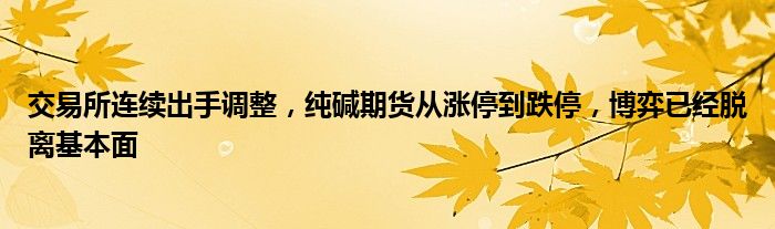 交易所连续出手调整,纯碱期货从涨停到跌停,博弈已经脱离基本面