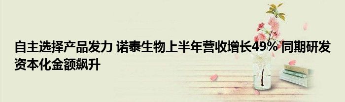 自主选择产品发力 诺泰生物上半年营收增长49% 同期研发资本化金额飙升