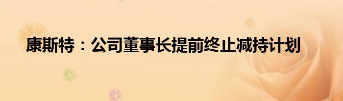 康斯特:公司董事长提前终止减持计划