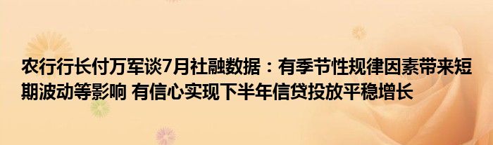 农行行长付万军谈7月社融数据:有季节性规律因素带来短期波动等影响 有信心实现下半年信贷投放平稳增长