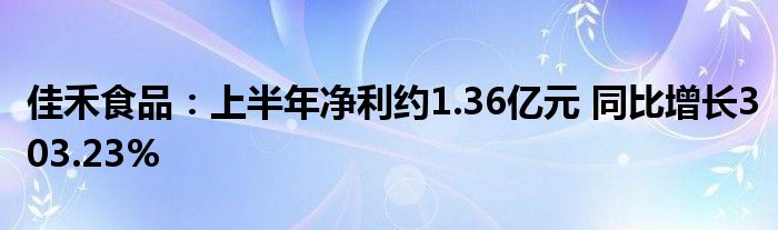 佳禾食品:上半年净利约1.36亿元 同比增长303.23%