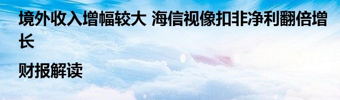 境外收入增幅较大 海信视像扣非净利翻倍增长|财报解读