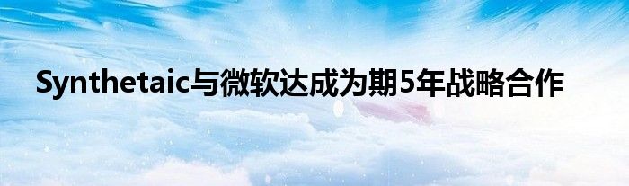 Synthetaic与微软达成为期5年战略合作