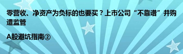 零营收、净资产为负标的也要买?上市公司“不靠谱”并购遭监管|A股避坑指南②