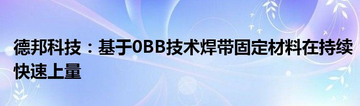 德邦科技:基于0BB技术焊带固定材料在持续快速上量