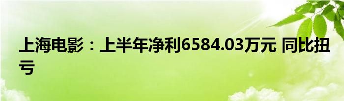 上海电影:上半年净利6584.03万元 同比扭亏