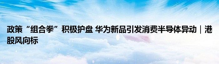 政策“组合拳”积极护盘 华为新品引发消费半导体异动|港股风向标