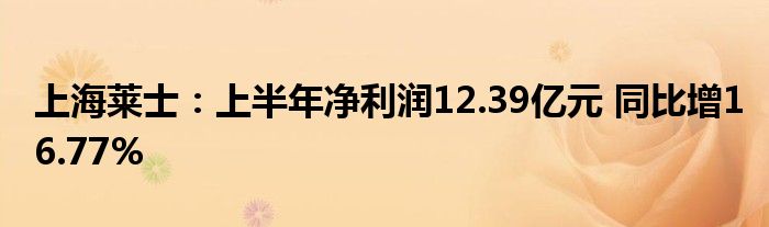 上海莱士:上半年净利润12.39亿元 同比增16.77%