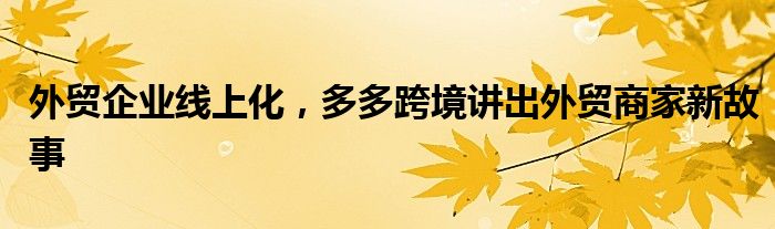 外贸企业线上化,多多跨境讲出外贸商家新故事