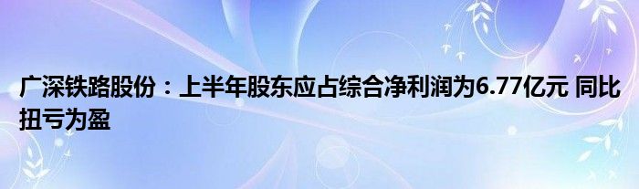 广深铁路股份:上半年股东应占综合净利润为6.77亿元 同比扭亏为盈