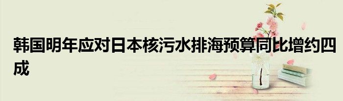 韩国明年应对日本核污水排海预算同比增约四成