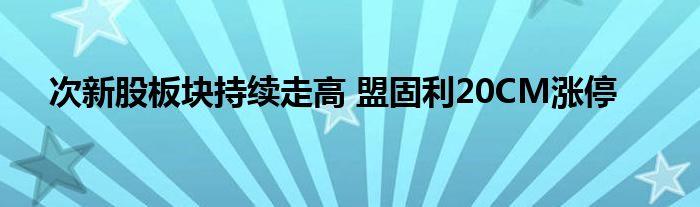 次新股板块持续走高 盟固利20CM涨停