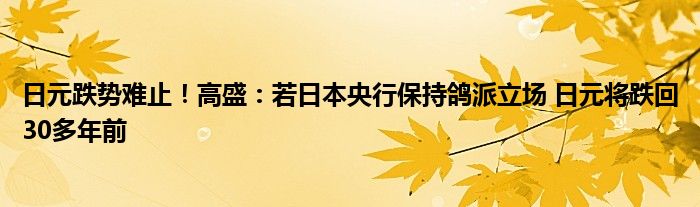 日元跌势难止!高盛:若日本央行保持鸽派立场 日元将跌回30多年前
