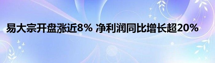易大宗开盘涨近8% 净利润同比增长超20%