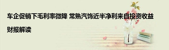车企促销下毛利率微降 常熟汽饰近半净利来自投资收益|财报解读