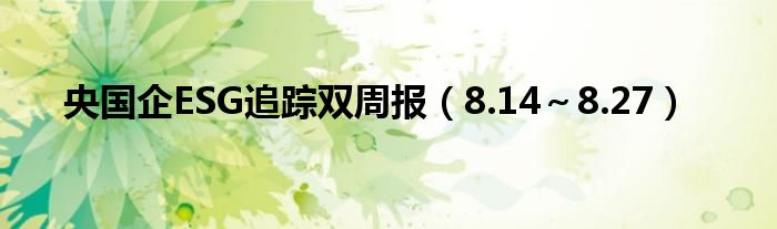 央国企ESG追踪双周报(8.14~8.27)