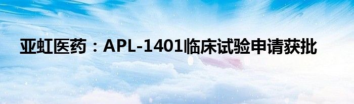 亚虹医药:APL-1401临床试验申请获批