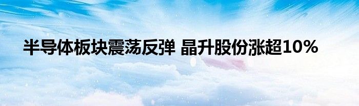 半导体板块震荡反弹 晶升股份涨超10%