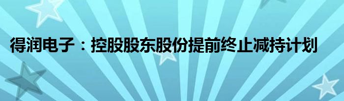 得润电子:控股股东股份提前终止减持计划