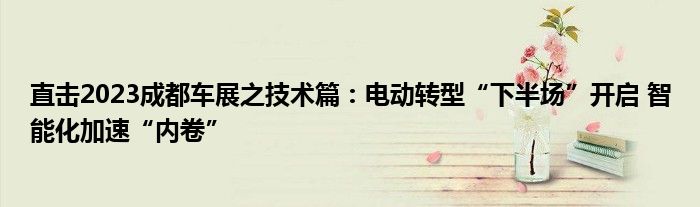 直击2023成都车展之技术篇:电动转型“下半场”开启 智能化加速“内卷”