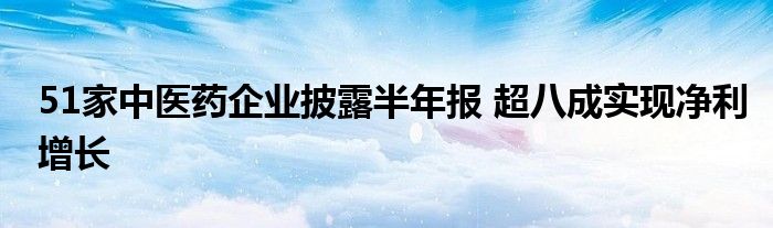 51家中医药企业披露半年报 超八成实现净利增长