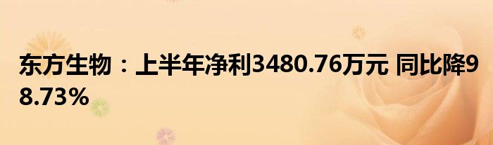 东方生物:上半年净利3480.76万元 同比降98.73%