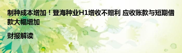 制种成本增加!登海种业H1增收不赠利 应收账款与短期借款大幅增加|财报解读