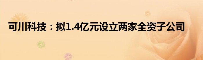 可川科技:拟1.4亿元设立两家全资子公司