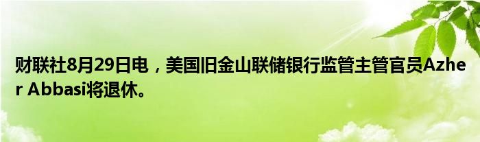 财联社8月29日电,美国旧金山联储银行监管主管官员Azher Abbasi将退休。