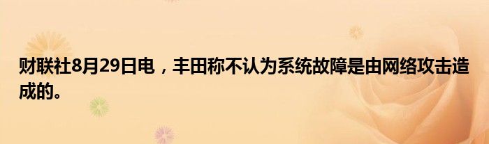 财联社8月29日电，丰田称不认为系统故障是由网络攻击造成的。
