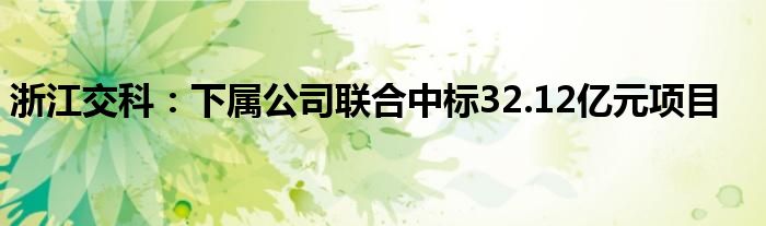 浙江交科:下属公司联合中标32.12亿元项目