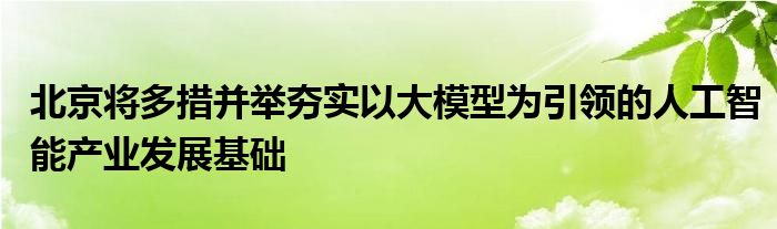 北京将多措并举夯实以大模型为引领的人工智能产业发展基础