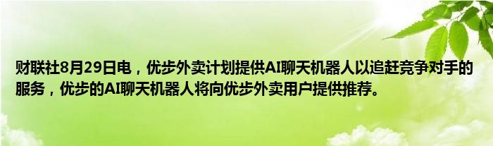 财联社8月29日电，优步外卖计划提供AI聊天机器人以追赶竞争对手的服务，优步的AI聊天机器人将向优步外卖用户提供推荐。
