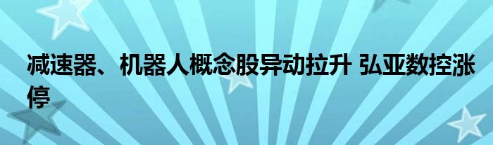 减速器、机器人概念股异动拉升 弘亚数控涨停