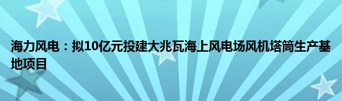 海力风电:拟10亿元投建大兆瓦海上风电场风机塔筒生产基地项目