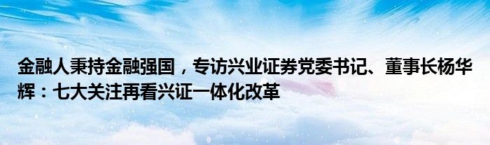 金融人秉持金融强国,专访兴业证券党委书记、董事长杨华辉:七大关注再看兴证一体化改革
