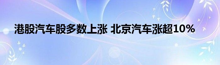 港股汽车股多数上涨 北京汽车涨超10%