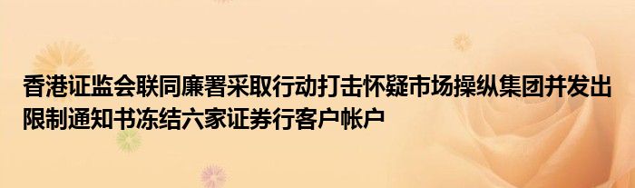 香港证监会联同廉署采取行动打击怀疑市场操纵集团并发出限制通知书冻结六家证券行客户帐户