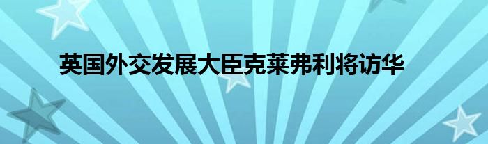 英国外交发展大臣克莱弗利将访华