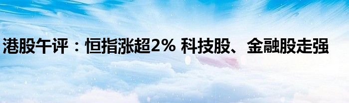 港股午评:恒指涨超2% 科技股、金融股走强