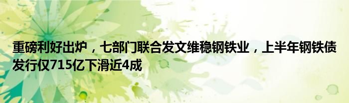 重磅利好出炉,七部门联合发文维稳钢铁业,上半年钢铁债发行仅715亿下滑近4成